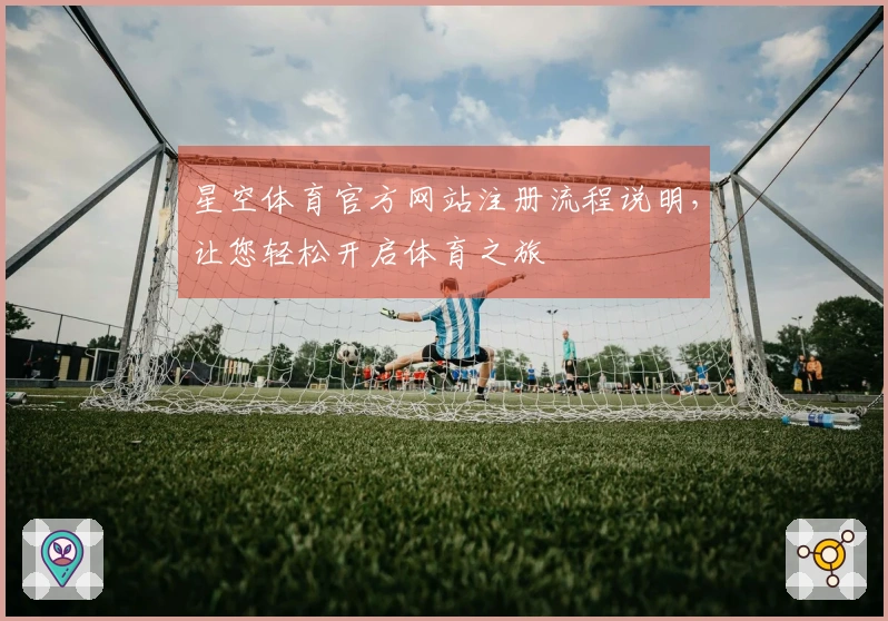 星空体育官方网站注册流程说明，让您轻松开启体育之旅