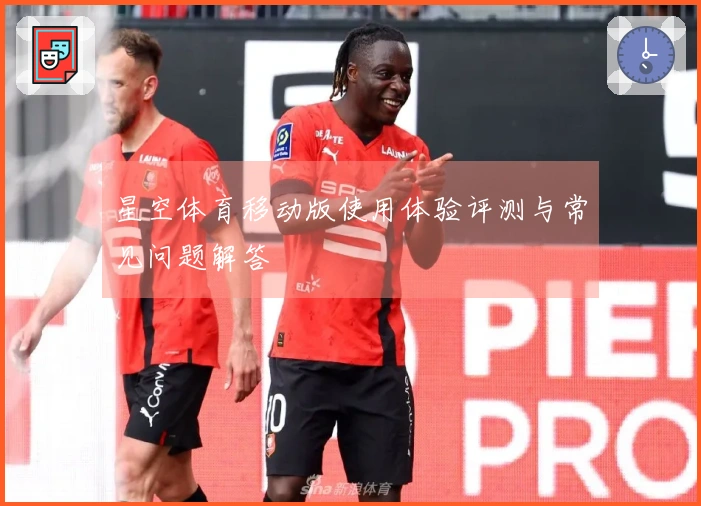 星空体育移动版使用体验评测与常见问题解答