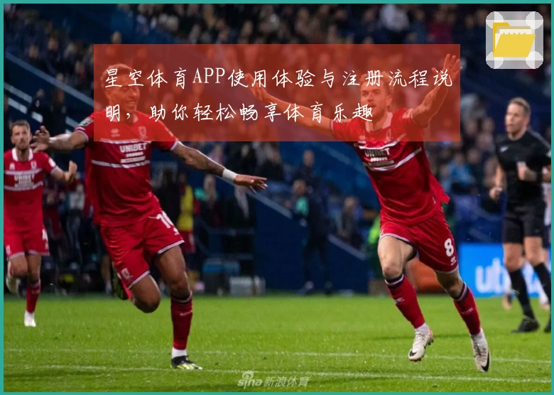 星空体育APP使用体验与注册流程说明,助你轻松畅享体育乐趣