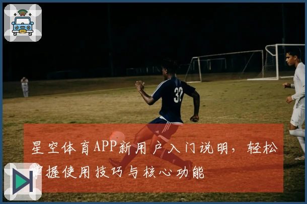 星空体育APP新用户入门说明,轻松掌握使用技巧与核心功能