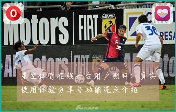 星空体育在线平台用户测评：真实使用体验分享与功能亮点介绍