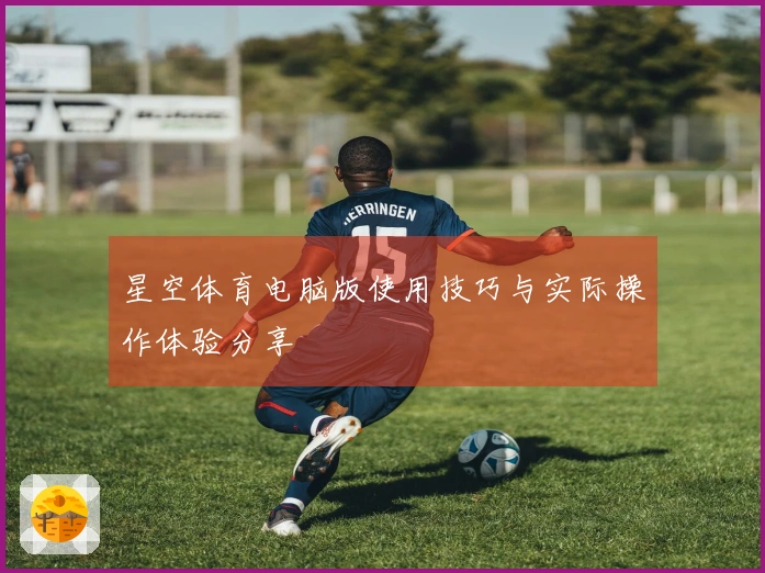 星空体育电脑版使用技巧与实际操作体验分享