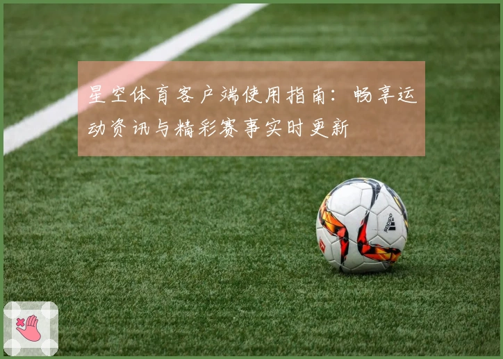 星空体育客户端使用指南：畅享运动资讯与精彩赛事实时更新