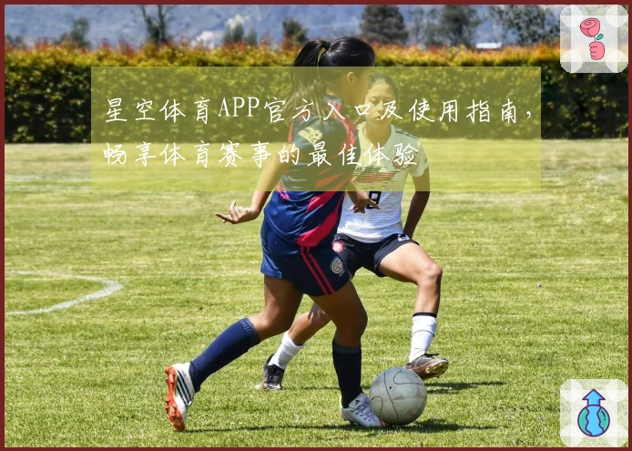 星空体育APP官方入口及使用指南，畅享体育赛事的最佳体验