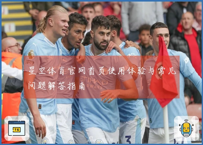 星空体育官网首页使用体验与常见问题解答指南
