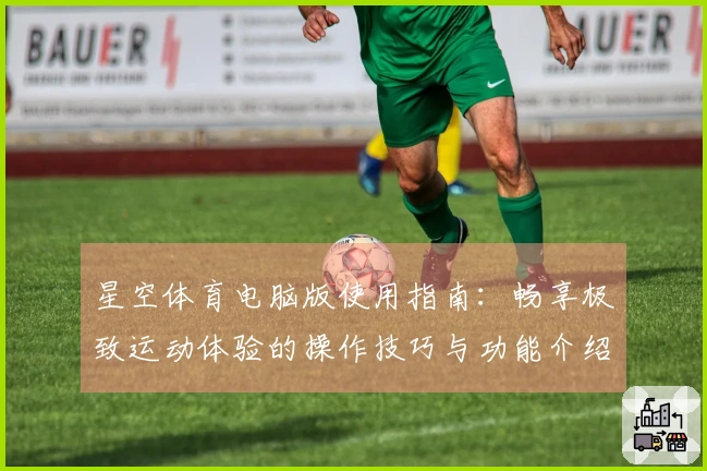 星空体育电脑版使用指南：畅享极致运动体验的操作技巧与功能介绍