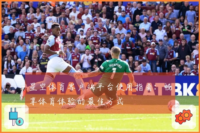 星空体育客户端平台使用指南：畅享体育体验的最佳方式