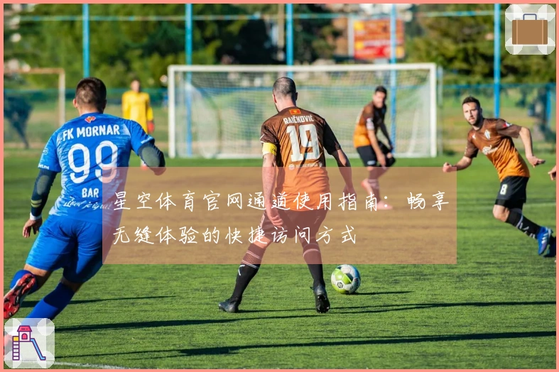 星空体育官网通道使用指南：畅享无缝体验的快捷访问方式