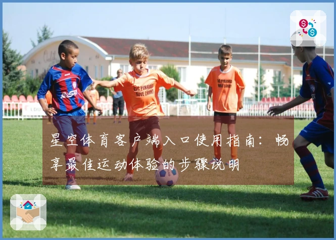 星空体育客户端入口使用指南：畅享最佳运动体验的步骤说明