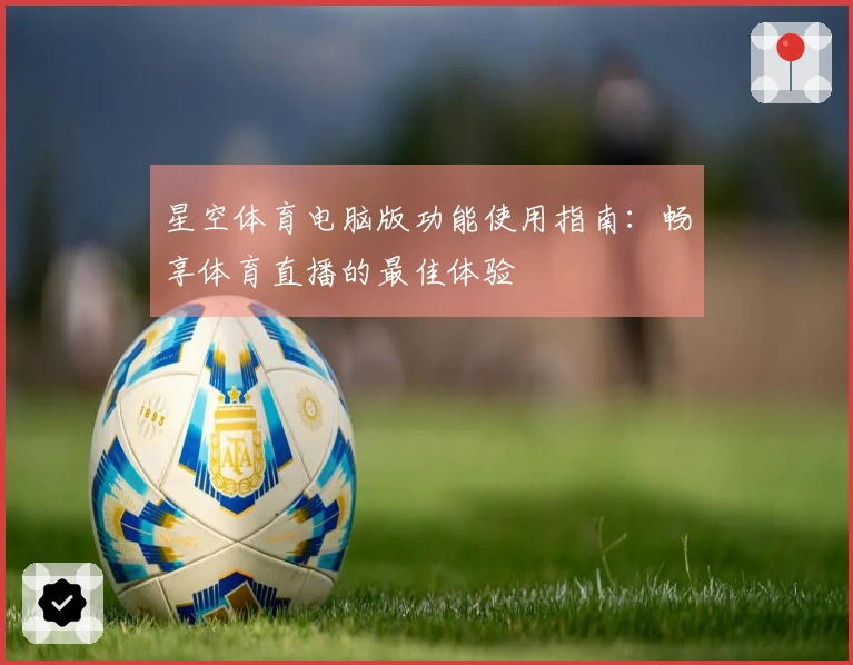 星空体育电脑版功能使用指南：畅享体育直播的最佳体验
