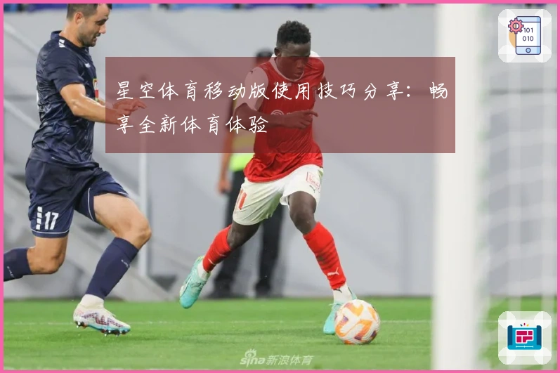 星空体育移动版使用技巧分享：畅享全新体育体验