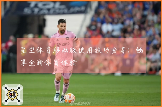 星空体育移动版使用技巧分享：畅享全新体育体验