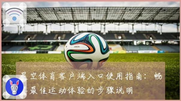 星空体育客户端入口使用指南：畅享最佳运动体验的步骤说明