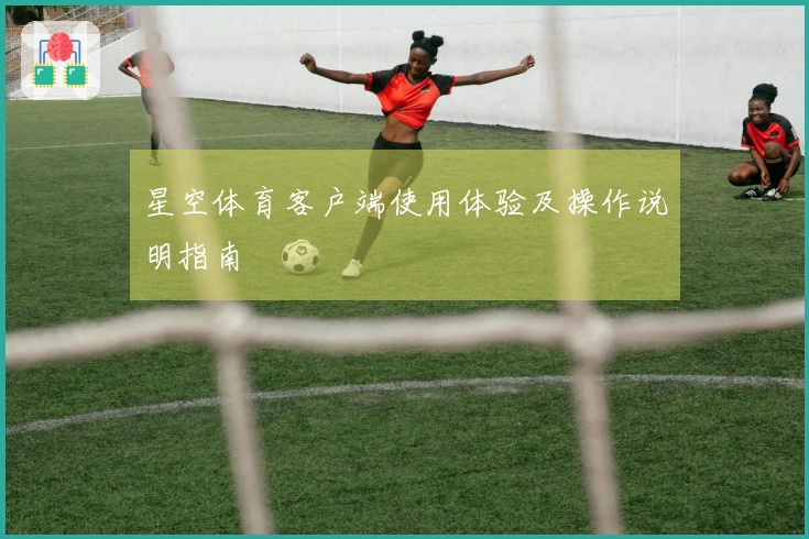 星空体育客户端使用体验及操作说明指南