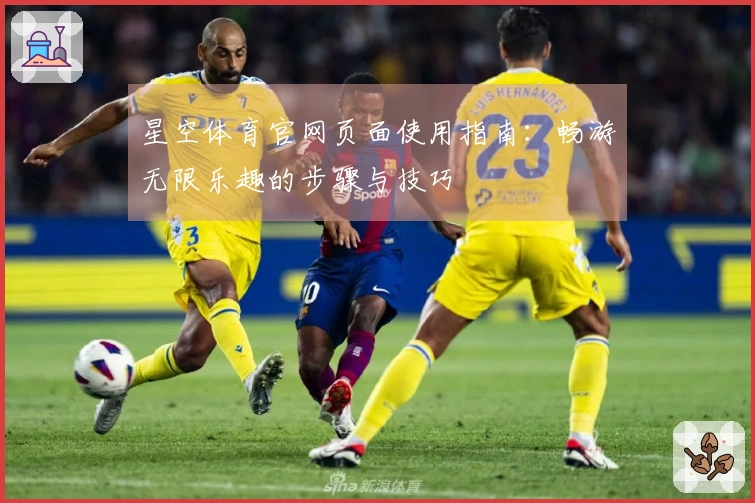星空体育官网页面使用指南：畅游无限乐趣的步骤与技巧