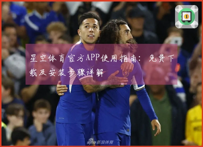 星空体育官方APP使用指南：免费下载及安装步骤详解